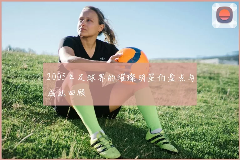 2005年足球界的璀璨明星们盘点与成就回顾