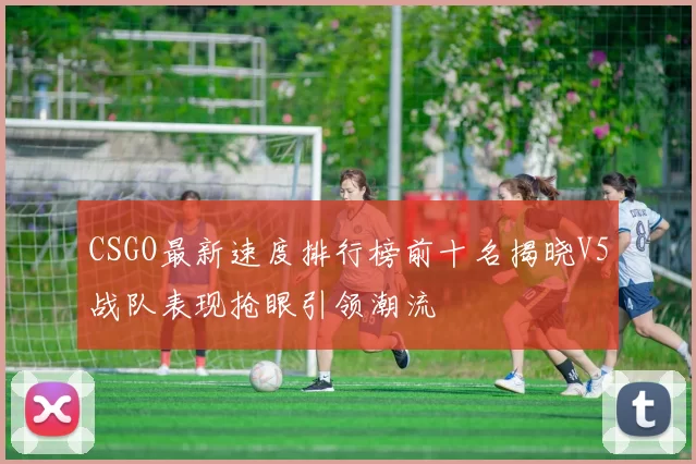 CSGO最新速度排行榜前十名揭晓V5战队表现抢眼引领潮流