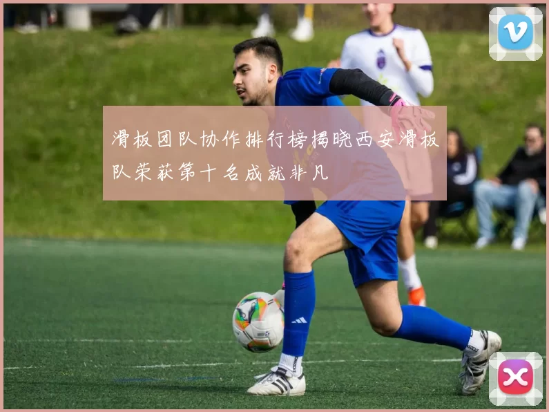 滑板团队协作排行榜揭晓西安滑板队荣获第十名成就非凡