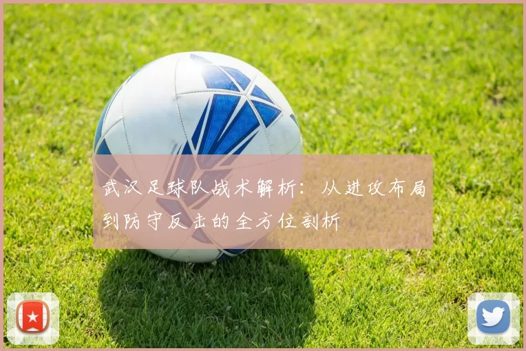 武汉足球队战术解析：从进攻布局到防守反击的全方位剖析