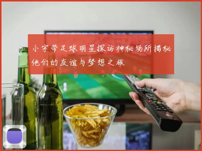 小宇带足球明星探访神秘场所揭秘他们的友谊与梦想之旅