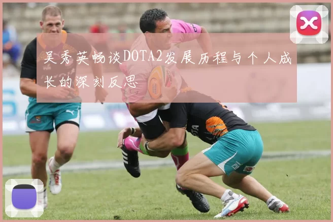 吴秀英畅谈DOTA2发展历程与个人成长的深刻反思