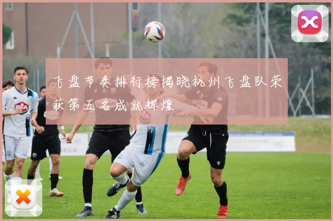 飞盘节奏排行榜揭晓杭州飞盘队荣获第五名成就辉煌