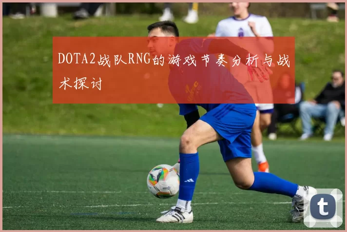DOTA2战队RNG的游戏节奏分析与战术探讨