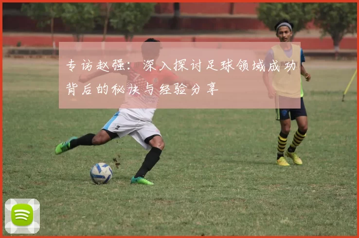 专访赵强：深入探讨足球领域成功背后的秘诀与经验分享
