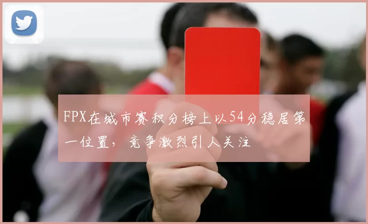 FPX在城市赛积分榜上以54分稳居第一位置，竞争激烈引人关注