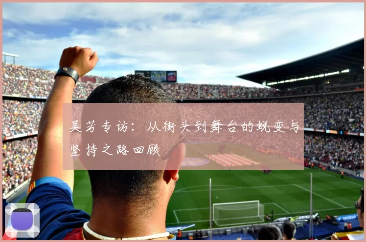吴芳专访：从街头到舞台的蜕变与坚持之路回顾