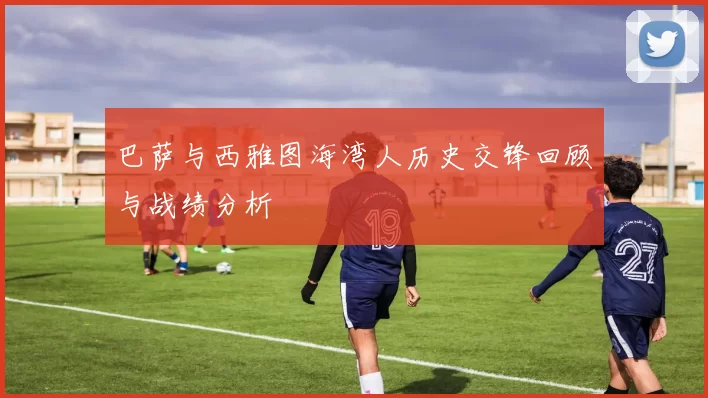 巴萨与西雅图海湾人历史交锋回顾与战绩分析