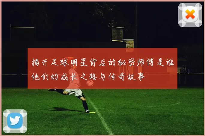 揭开足球明星背后的秘密师傅是谁他们的成长之路与传奇故事
