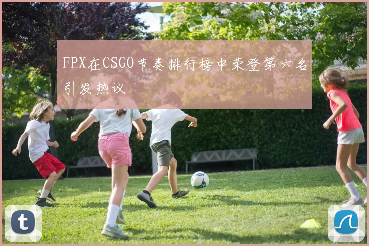 FPX在CSGO节奏排行榜中荣登第六名引发热议