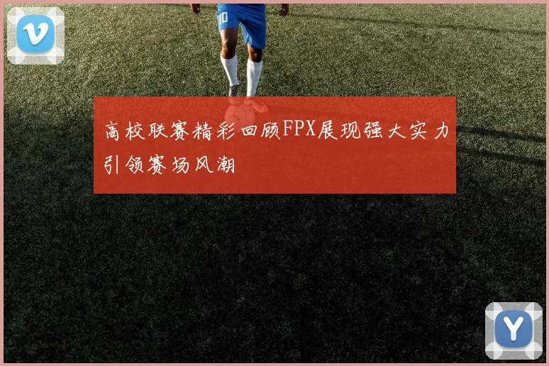 高校联赛精彩回顾FPX展现强大实力引领赛场风潮