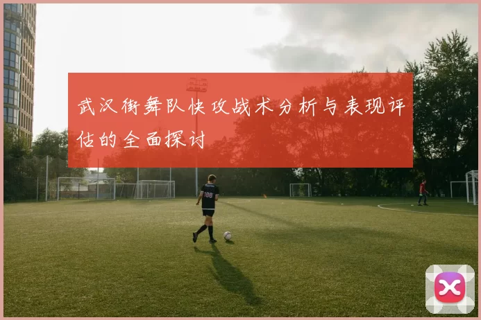 武汉街舞队快攻战术分析与表现评估的全面探讨