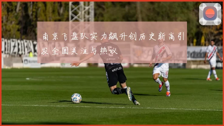 南京飞盘队实力飙升创历史新高引发全国关注与热议