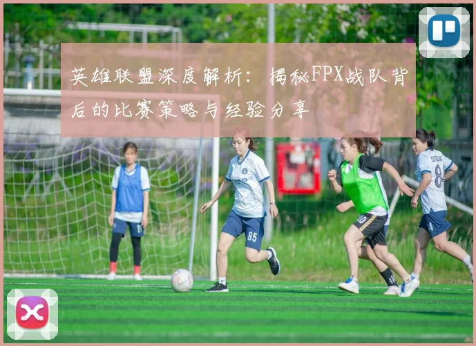 英雄联盟深度解析：揭秘FPX战队背后的比赛策略与经验分享