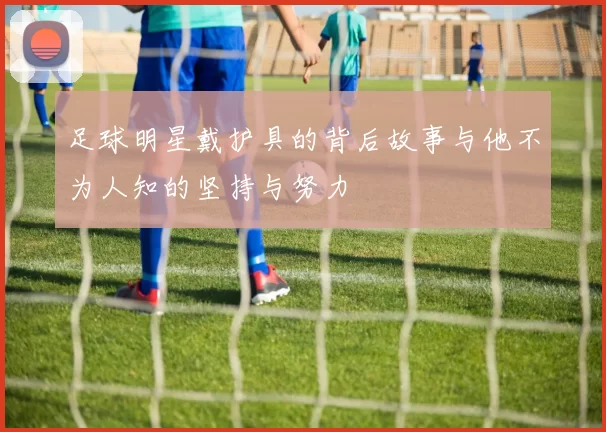足球明星戴护具的背后故事与他不为人知的坚持与努力