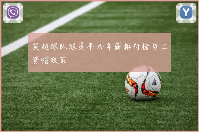 英超球队球员平均年薪排行榜与工资帽政策