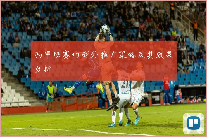 西甲联赛的海外推广策略及其效果分析
