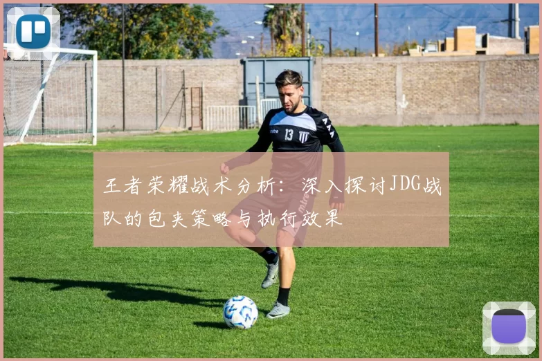 王者荣耀战术分析：深入探讨JDG战队的包夹策略与执行效果