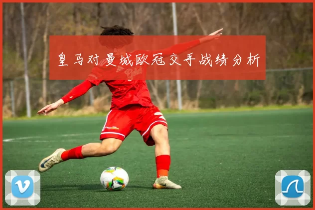 皇马对曼城欧冠交手战绩分析