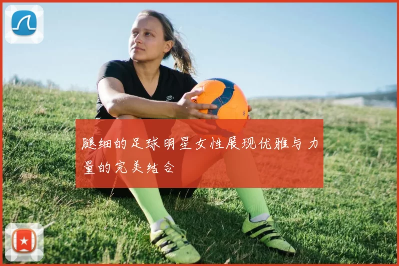 腿细的足球明星女性展现优雅与力量的完美结合
