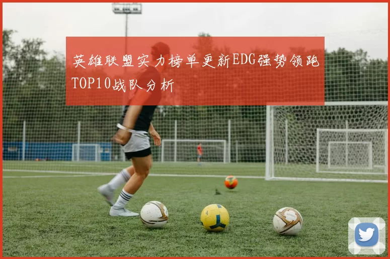 英雄联盟实力榜单更新EDG强势领跑TOP10战队分析