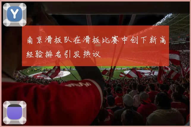南京滑板队在滑板比赛中创下新高经验排名引发热议
