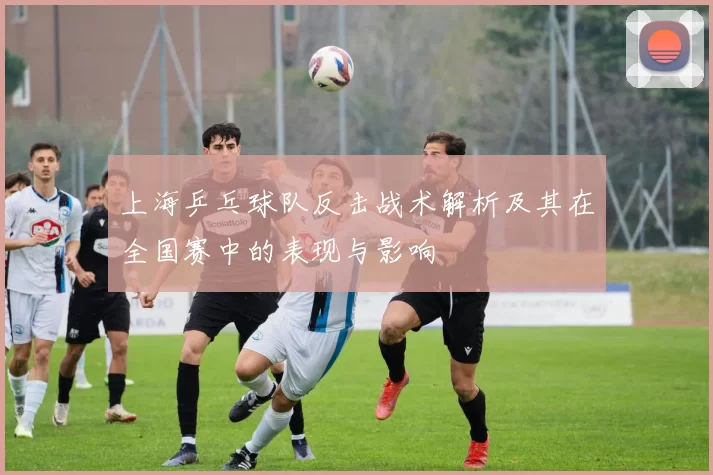 上海乒乓球队反击战术解析及其在全国赛中的表现与影响