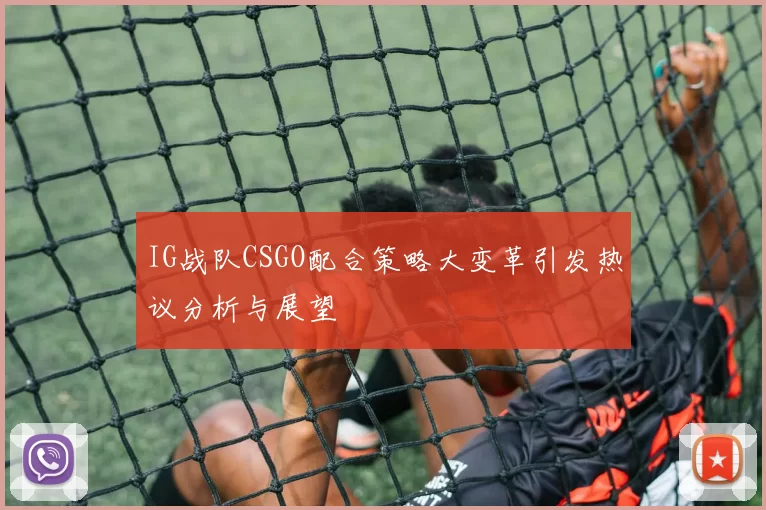IG战队CSGO配合策略大变革引发热议分析与展望