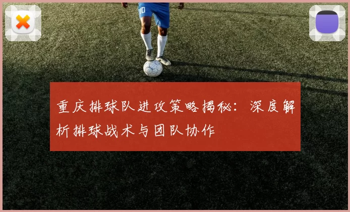 重庆排球队进攻策略揭秘：深度解析排球战术与团队协作