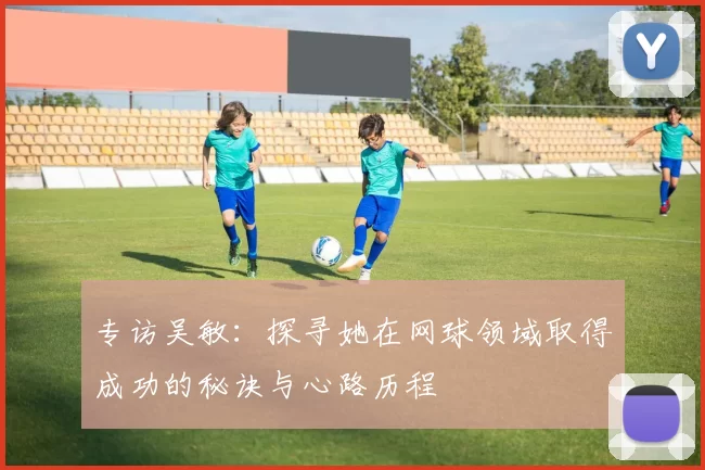 专访吴敏：探寻她在网球领域取得成功的秘诀与心路历程