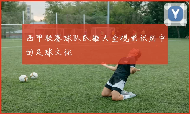 西甲联赛球队队徽大全视觉识别中的足球文化