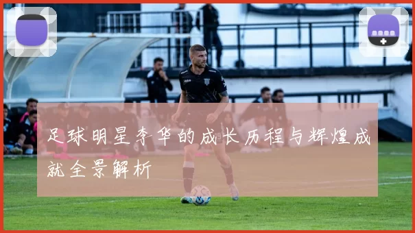 足球明星李华的成长历程与辉煌成就全景解析