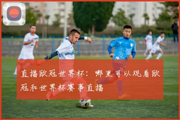直播欧冠世界杯：哪里可以观看欧冠和世界杯赛事直播