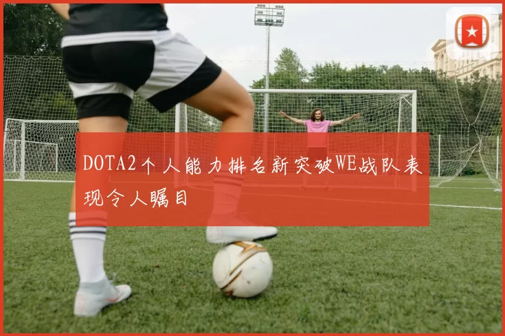 DOTA2个人能力排名新突破WE战队表现令人瞩目