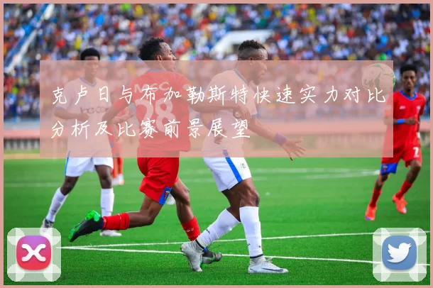 克卢日与布加勒斯特快速实力对比分析及比赛前景展望