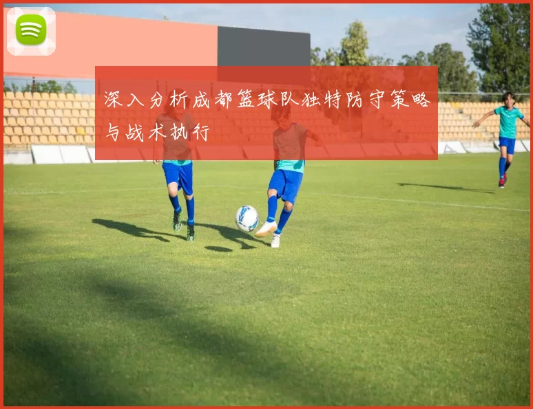 深入分析成都篮球队独特防守策略与战术执行