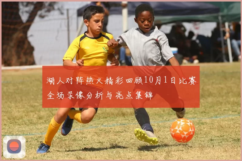 湖人对阵热火精彩回顾10月1日比赛全场录像分析与亮点集锦