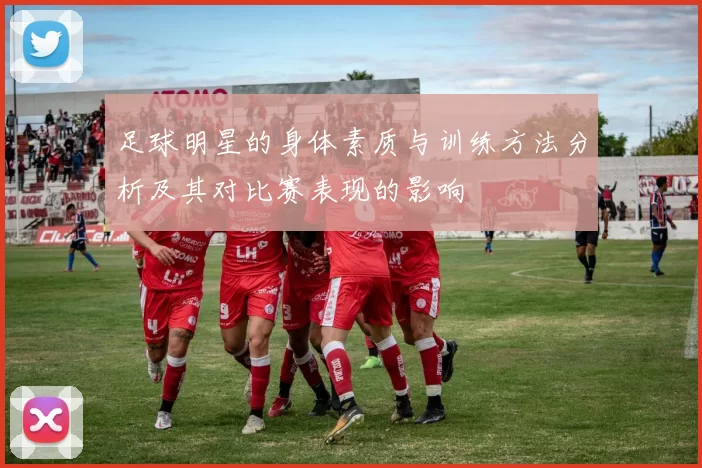 足球明星的身体素质与训练方法分析及其对比赛表现的影响