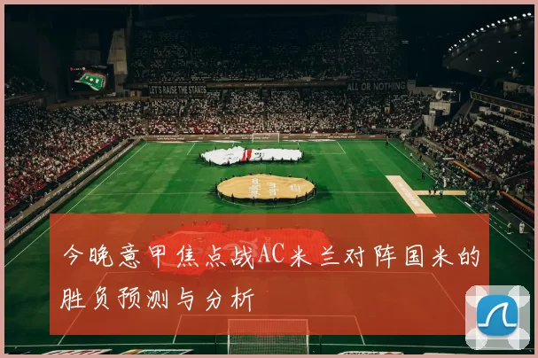 今晚意甲焦点战AC米兰对阵国米的胜负预测与分析