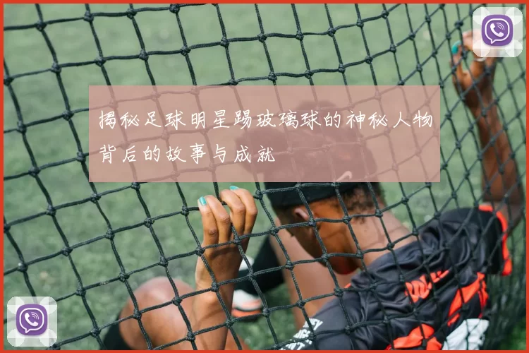 揭秘足球明星踢玻璃球的神秘人物背后的故事与成就