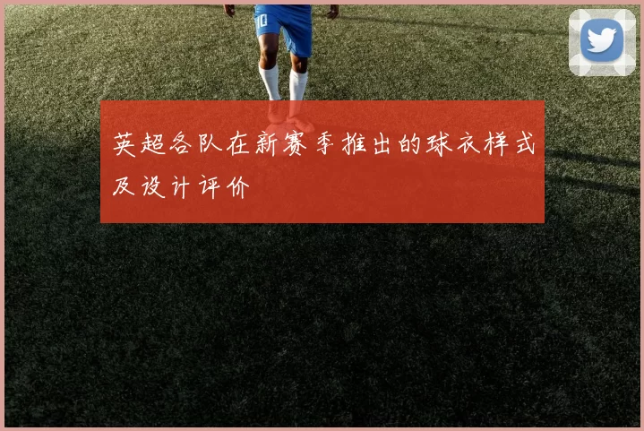 英超各队在新赛季推出的球衣样式及设计评价