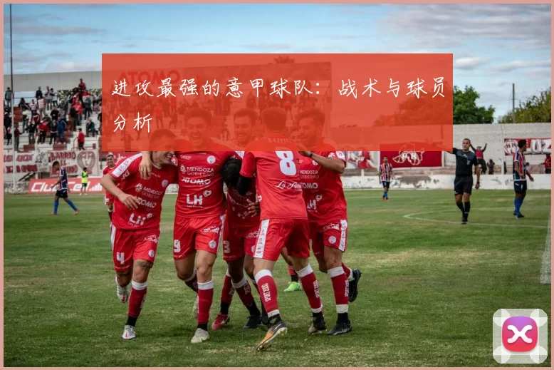 进攻最强的意甲球队：战术与球员分析
