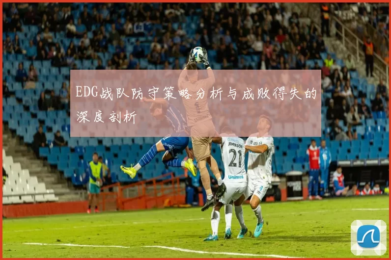 EDG战队防守策略分析与成败得失的深度剖析
