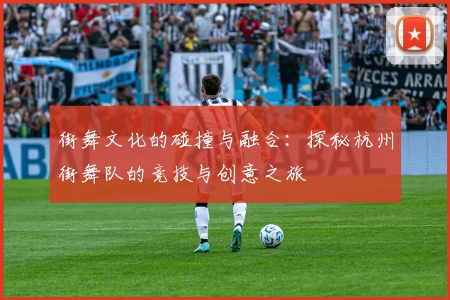 街舞文化的碰撞与融合：探秘杭州街舞队的竞技与创意之旅
