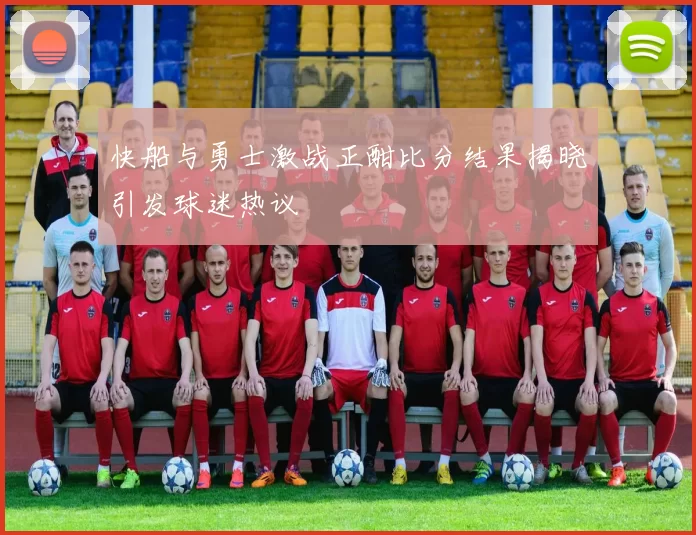 快船与勇士激战正酣比分结果揭晓引发球迷热议