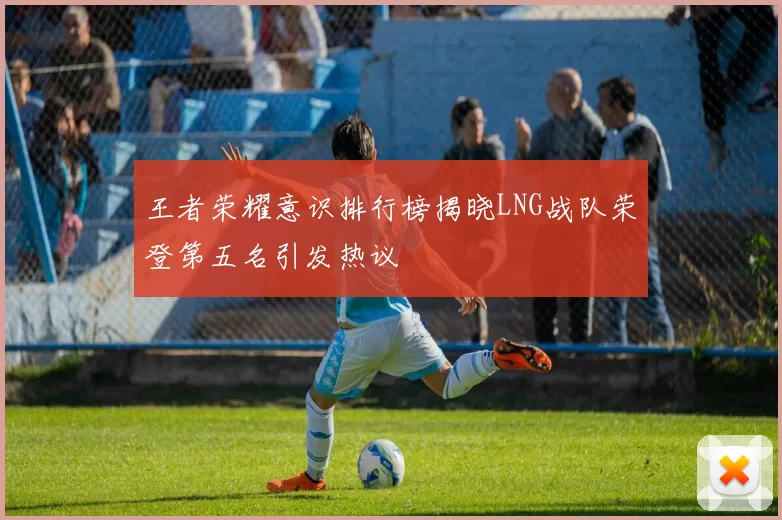 王者荣耀意识排行榜揭晓LNG战队荣登第五名引发热议