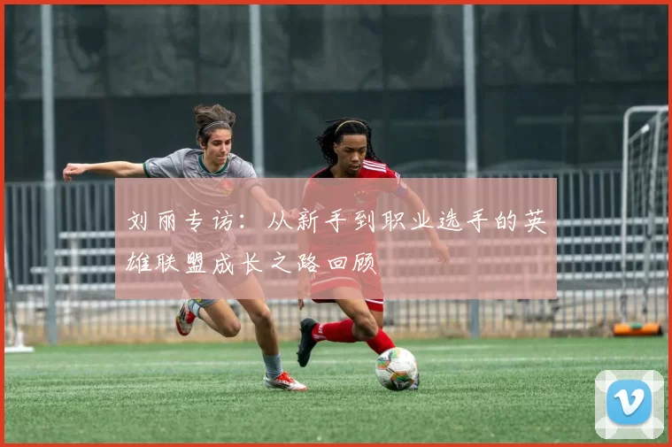 刘丽专访：从新手到职业选手的英雄联盟成长之路回顾