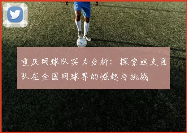 重庆网球队实力分析：探索这支团队在全国网球界的崛起与挑战