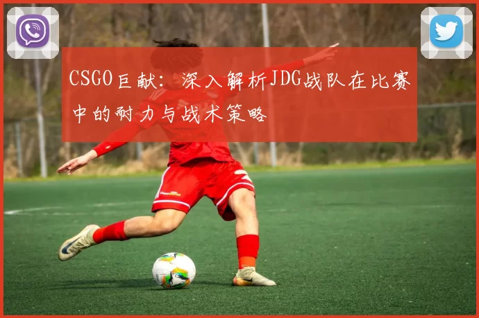 CSGO巨献：深入解析JDG战队在比赛中的耐力与战术策略
