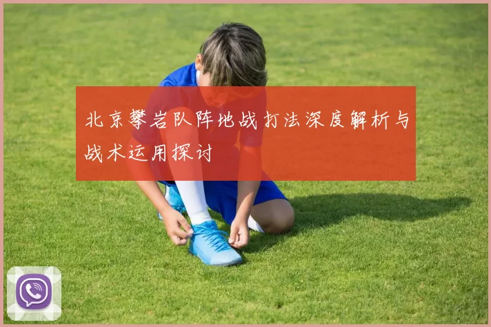北京攀岩队阵地战打法深度解析与战术运用探讨